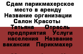 Сдам парикмахерское место в аренду › Название организации ­ Салон Красоты ,, Татьяна,, › Отрасль предприятия ­ Услуги населения › Название вакансии ­ Парикмахер  › Место работы ­ Ул.Куйбышева 35А салона красоты  › Минимальный оклад ­ 5 › Максимальный оклад ­ 5 - Краснодарский край, Сочи г. Работа » Вакансии   